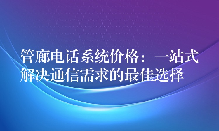 管廊电话系统价格：一站式解决通信需求的最佳选择