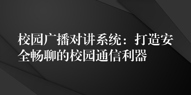 校园广播对讲系统：打造安全畅聊的校园通信利器