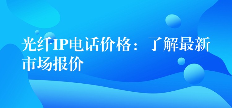 光纤IP电话价格：了解最新市场报价