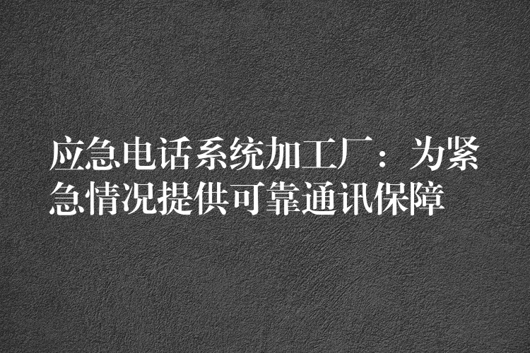 应急电话系统加工厂：为紧急情况提供可靠通讯保障