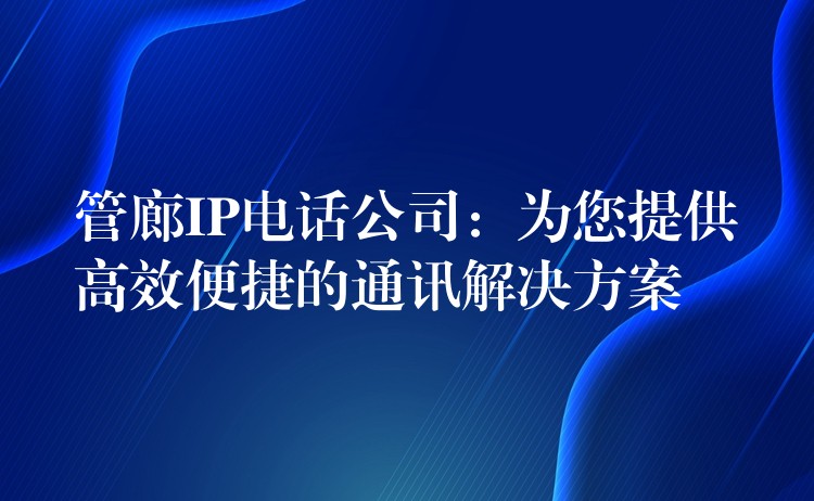 管廊IP电话公司：为您提供高效便捷的通讯解决方案