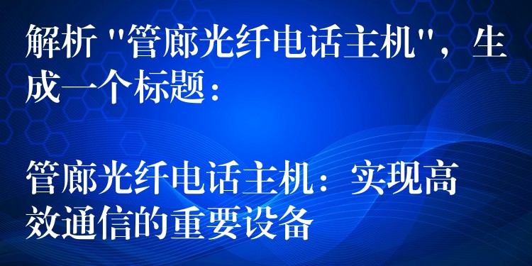 解析 “管廊光纤电话主机”，生成一个标题：

管廊光纤电话主机：实现高效通信的重要设备