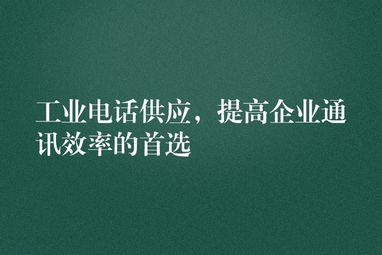 工业电话供应，提高企业通讯效率的首选