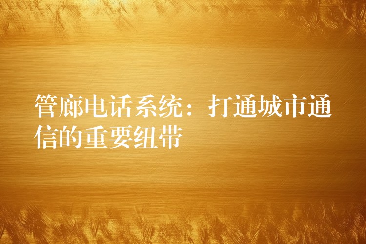 管廊电话系统：打通城市通信的重要纽带