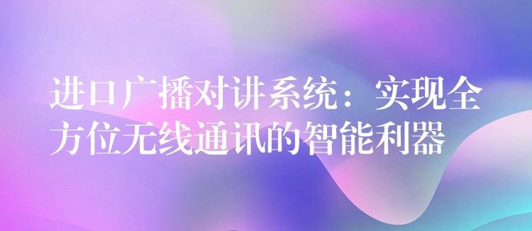 进口广播对讲系统：实现全方位无线通讯的智能利器