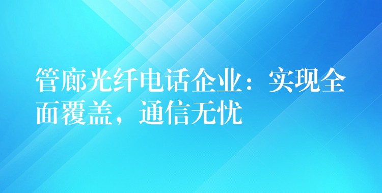 管廊光纤电话企业：实现全面覆盖，通信无忧