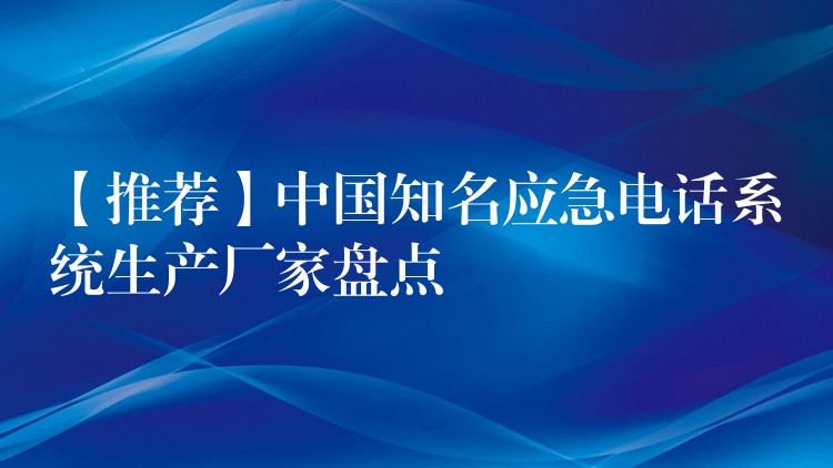 【推荐】中国知名应急电话系统生产厂家盘点