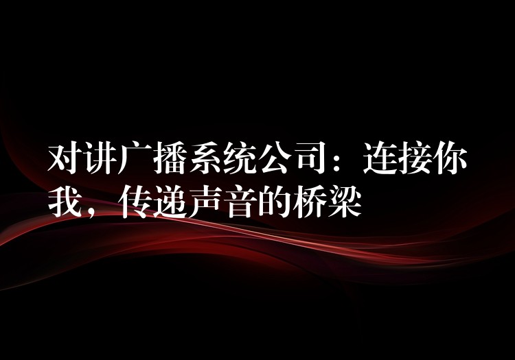 对讲广播系统公司：连接你我，传递声音的桥梁