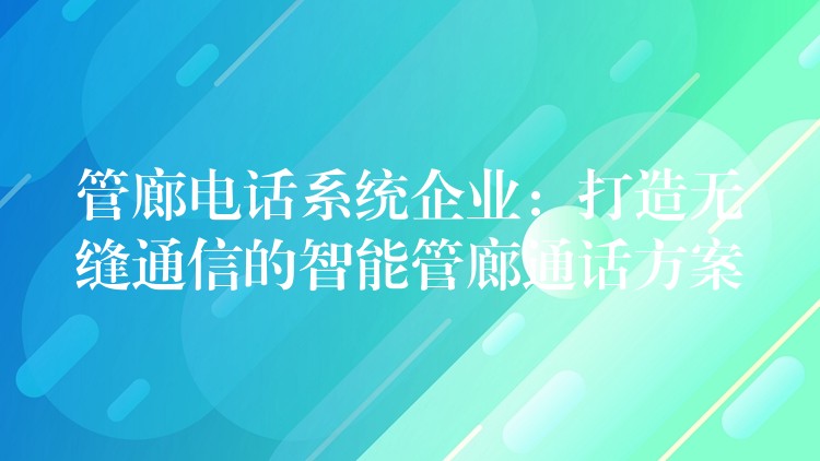 管廊电话系统企业：打造无缝通信的智能管廊通话方案