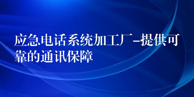 应急电话系统加工厂-提供可靠的通讯保障