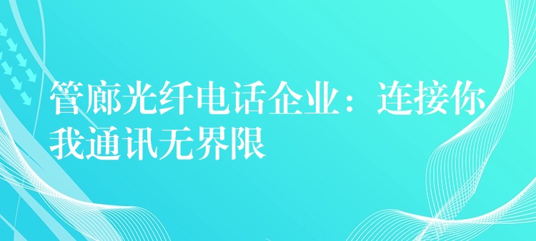 管廊光纤电话企业：连接你我通讯无界限