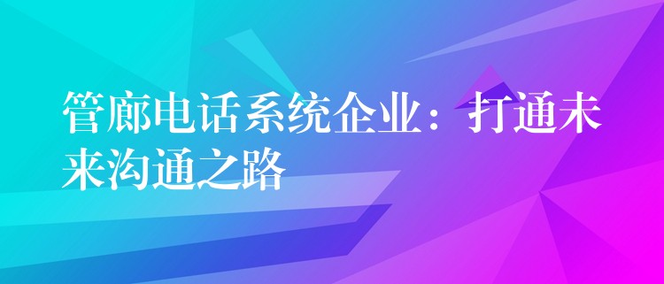 管廊电话系统企业：打通未来沟通之路