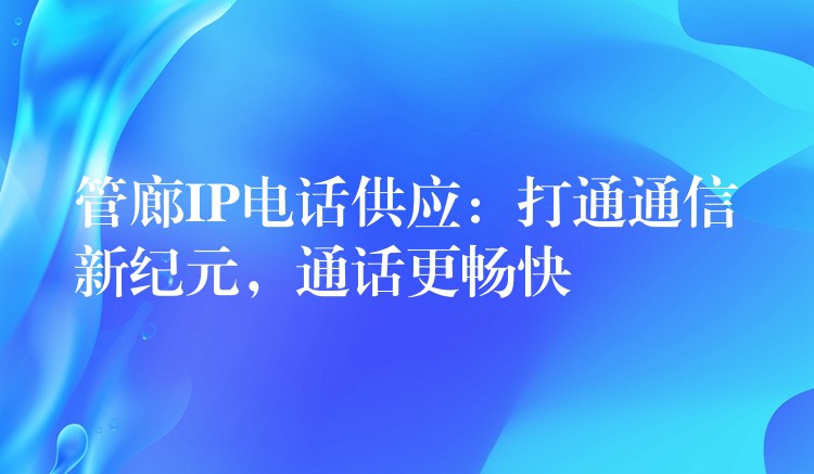 管廊IP电话供应：打通通信新纪元，通话更畅快