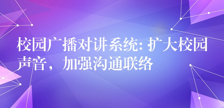 校园广播对讲系统: 扩大校园声音，加强沟通联络