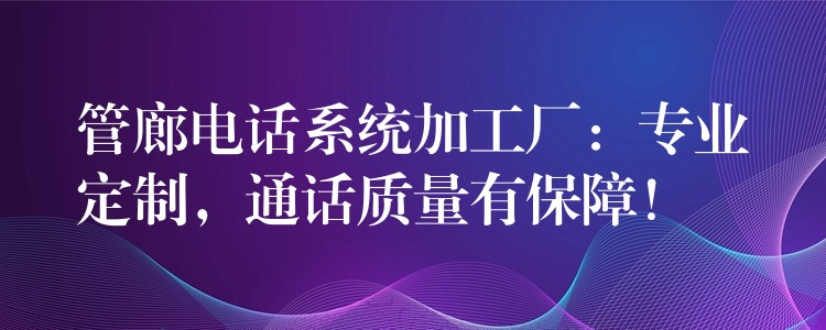 管廊电话系统加工厂：专业定制，通话质量有保障！