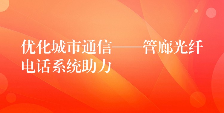 优化城市通信——管廊光纤电话系统助力