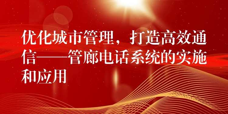 优化城市管理，打造高效通信——管廊电话系统的实施和应用