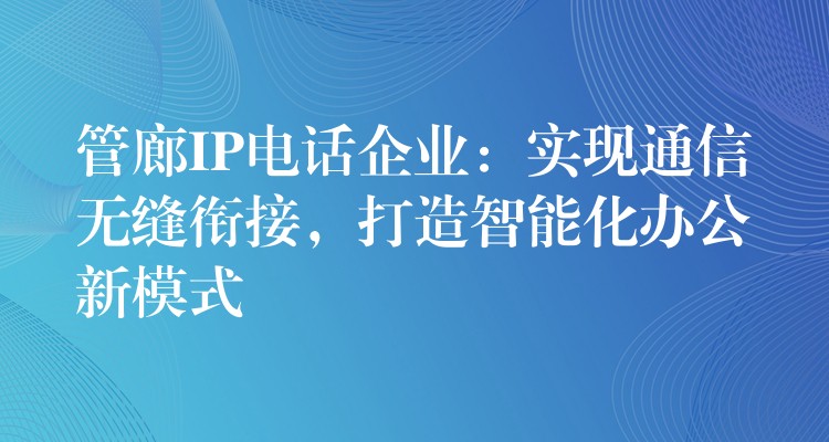 管廊IP电话企业：实现通信无缝衔接，打造智能化办公新模式