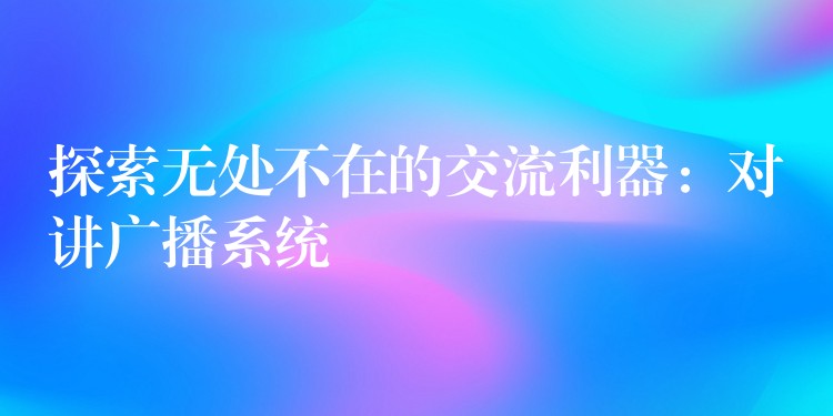 探索无处不在的交流利器：对讲广播系统