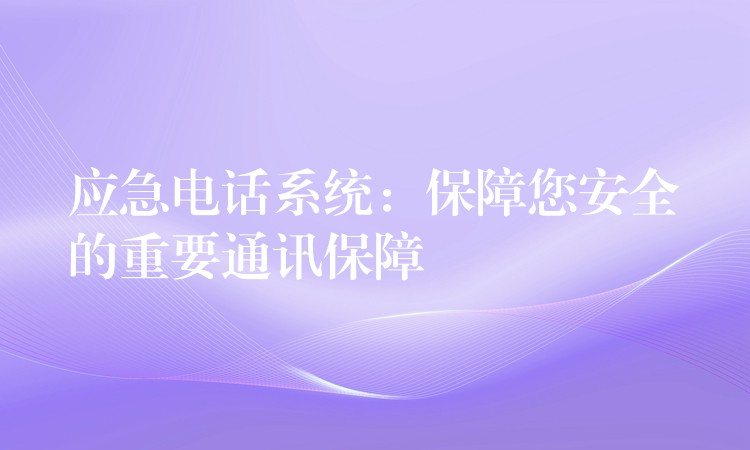 应急电话系统：保障您安全的重要通讯保障