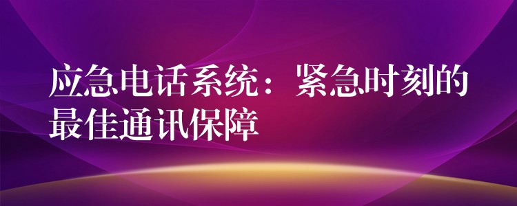 应急电话系统：紧急时刻的最佳通讯保障