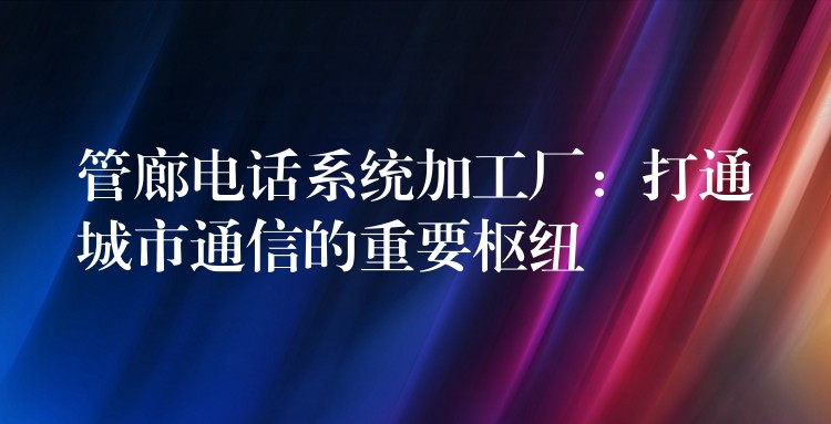 管廊电话系统加工厂：打通城市通信的重要枢纽