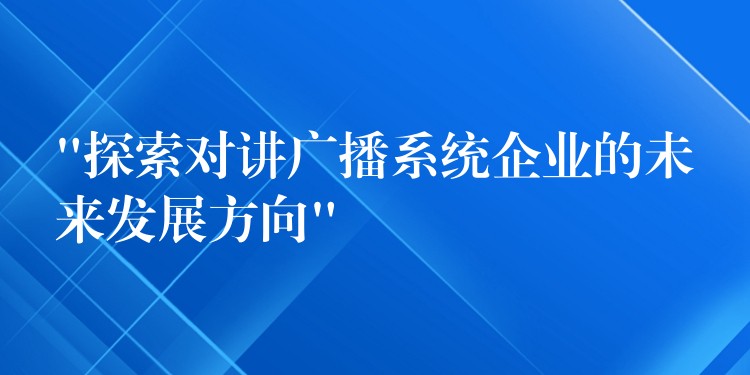 “探索对讲广播系统企业的未来发展方向”