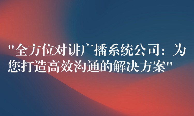 “全方位对讲广播系统公司：为您打造高效沟通的解决方案”