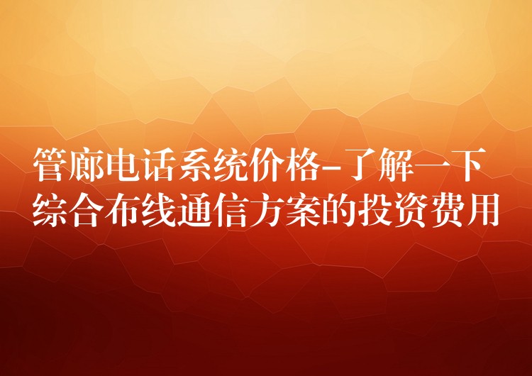 管廊电话系统价格-了解一下综合布线通信方案的投资费用