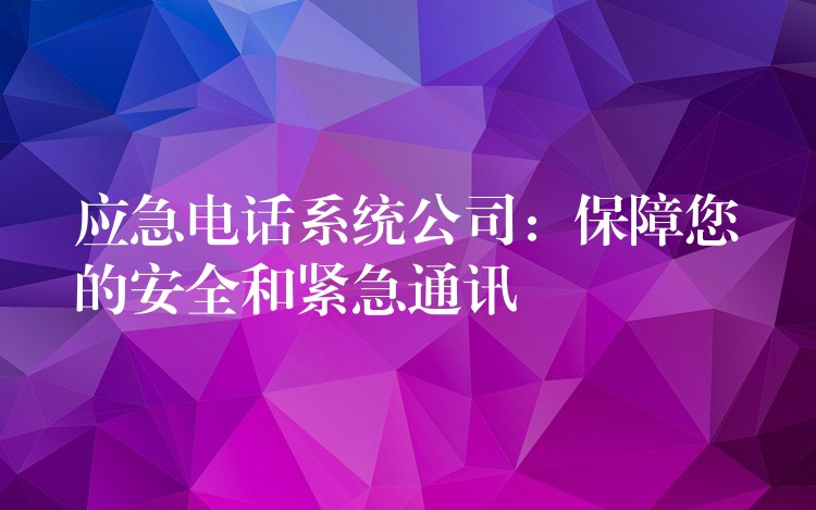 应急电话系统公司：保障您的安全和紧急通讯