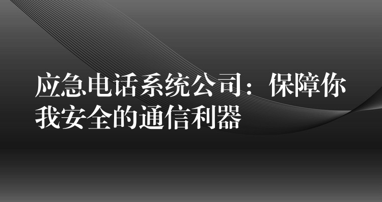 应急电话系统公司：保障你我安全的通信利器