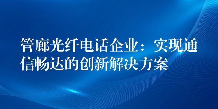 管廊光纤电话企业：实现通信畅达的创新解决方案