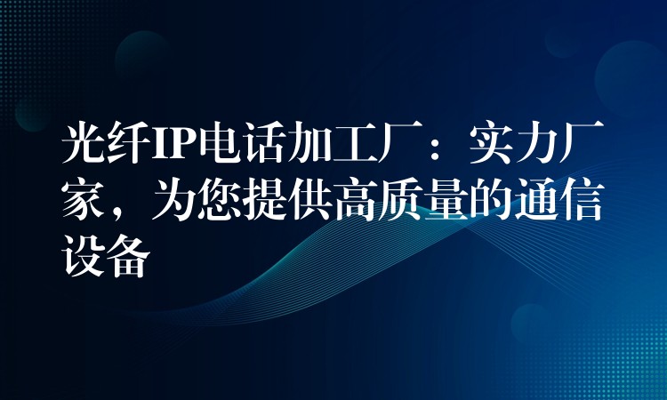 光纤IP电话加工厂：实力厂家，为您提供高质量的通信设备