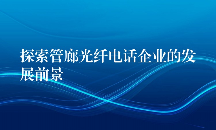 探索管廊光纤电话企业的发展前景