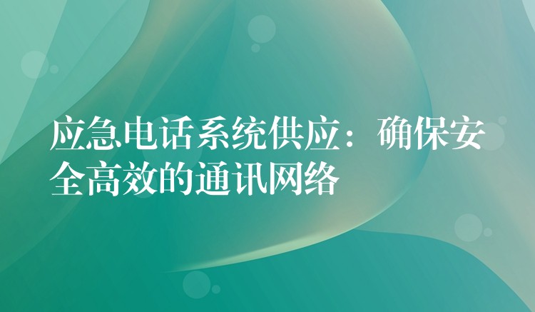 应急电话系统供应：确保安全高效的通讯网络