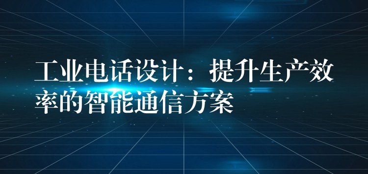 工业电话设计：提升生产效率的智能通信方案