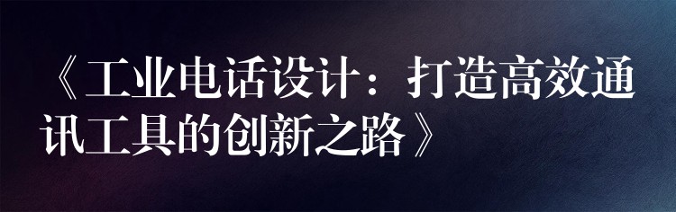 《工业电话设计：打造高效通讯工具的创新之路》