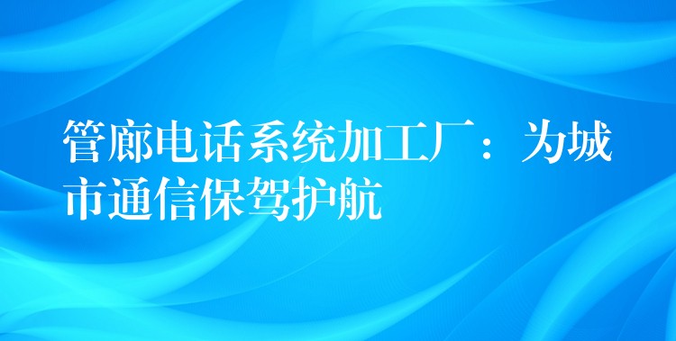 管廊电话系统加工厂：为城市通信保驾护航