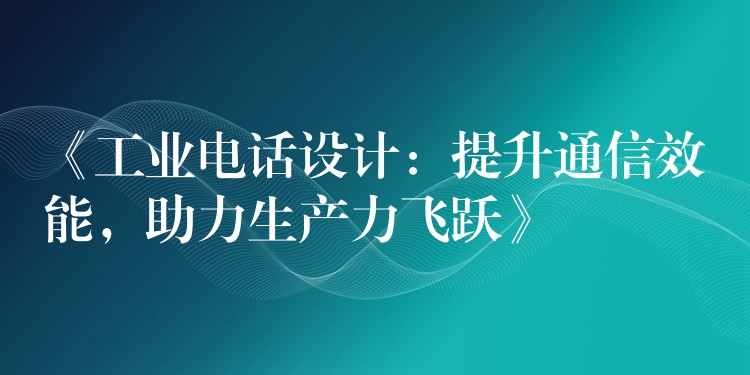 《工业电话设计：提升通信效能，助力生产力飞跃》