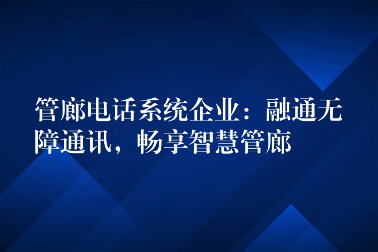 管廊电话系统企业：融通无障通讯，畅享智慧管廊