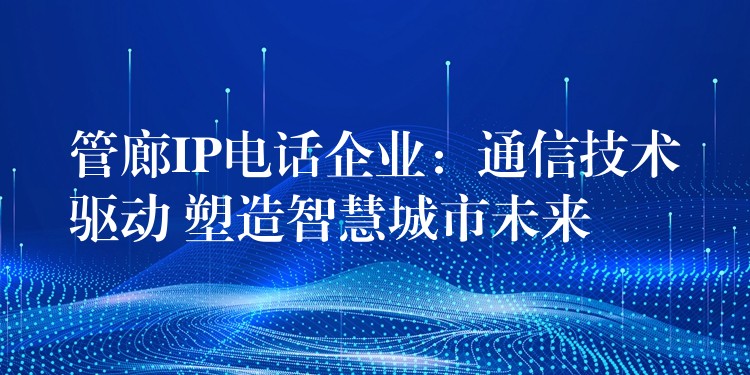 管廊IP电话企业：通信技术驱动 塑造智慧城市未来