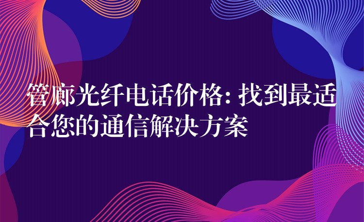 管廊光纤电话价格: 找到最适合您的通信解决方案