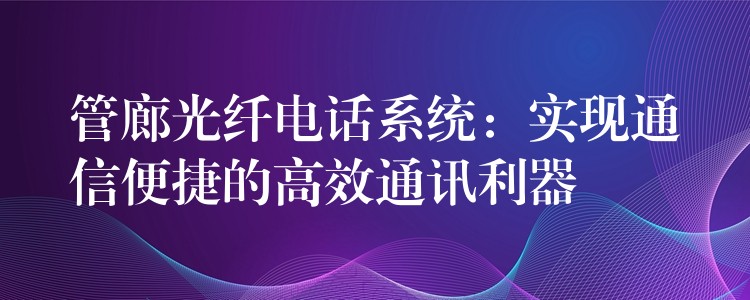 管廊光纤电话系统：实现通信便捷的高效通讯利器