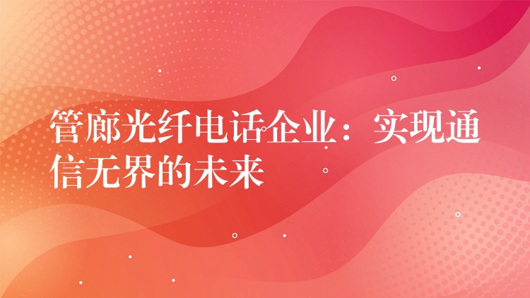 管廊光纤电话企业：实现通信无界的未来