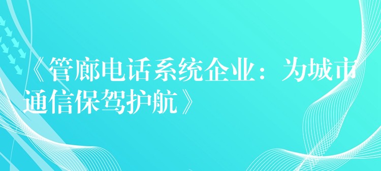 《管廊电话系统企业：为城市通信保驾护航》