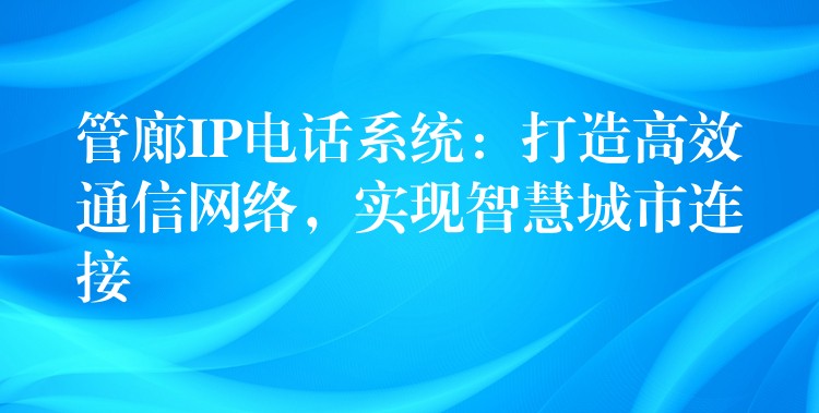 管廊IP电话系统：打造高效通信网络，实现智慧城市连接