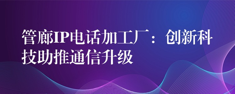 管廊IP电话加工厂：创新科技助推通信升级