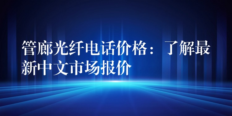 管廊光纤电话价格：了解最新中文市场报价