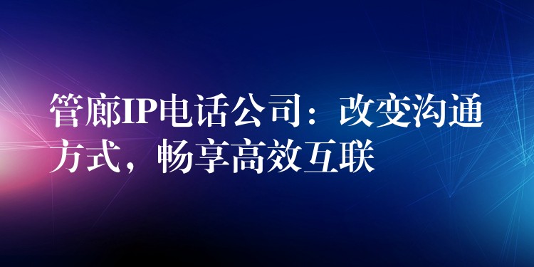 管廊IP电话公司：改变沟通方式，畅享高效互联