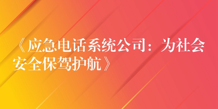 《应急电话系统公司：为社会安全保驾护航》